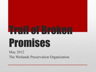 Trail of Broken
Promises
May 2012
The Wetlands Preservation Organization
 
