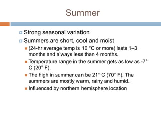 Summer

 Strong
       seasonal variation
 Summers are short, cool and moist
   (24-hr average temp is 10 °C or more) lasts 1–3
    months and always less than 4 months.
   Temperature range in the summer gets as low as -7°
    C (20° F).
   The high in summer can be 21° C (70° F). The
    summers are mostly warm, rainy and humid.
   Influenced by northern hemisphere location
 