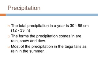 Precipitation

   The total precipitation in a year is 30 - 85 cm
    (12 - 33 in)
   The forms the precipitation comes in are
    rain, snow and dew.
   Most of the precipitation in the taiga falls as
    rain in the summer.
 