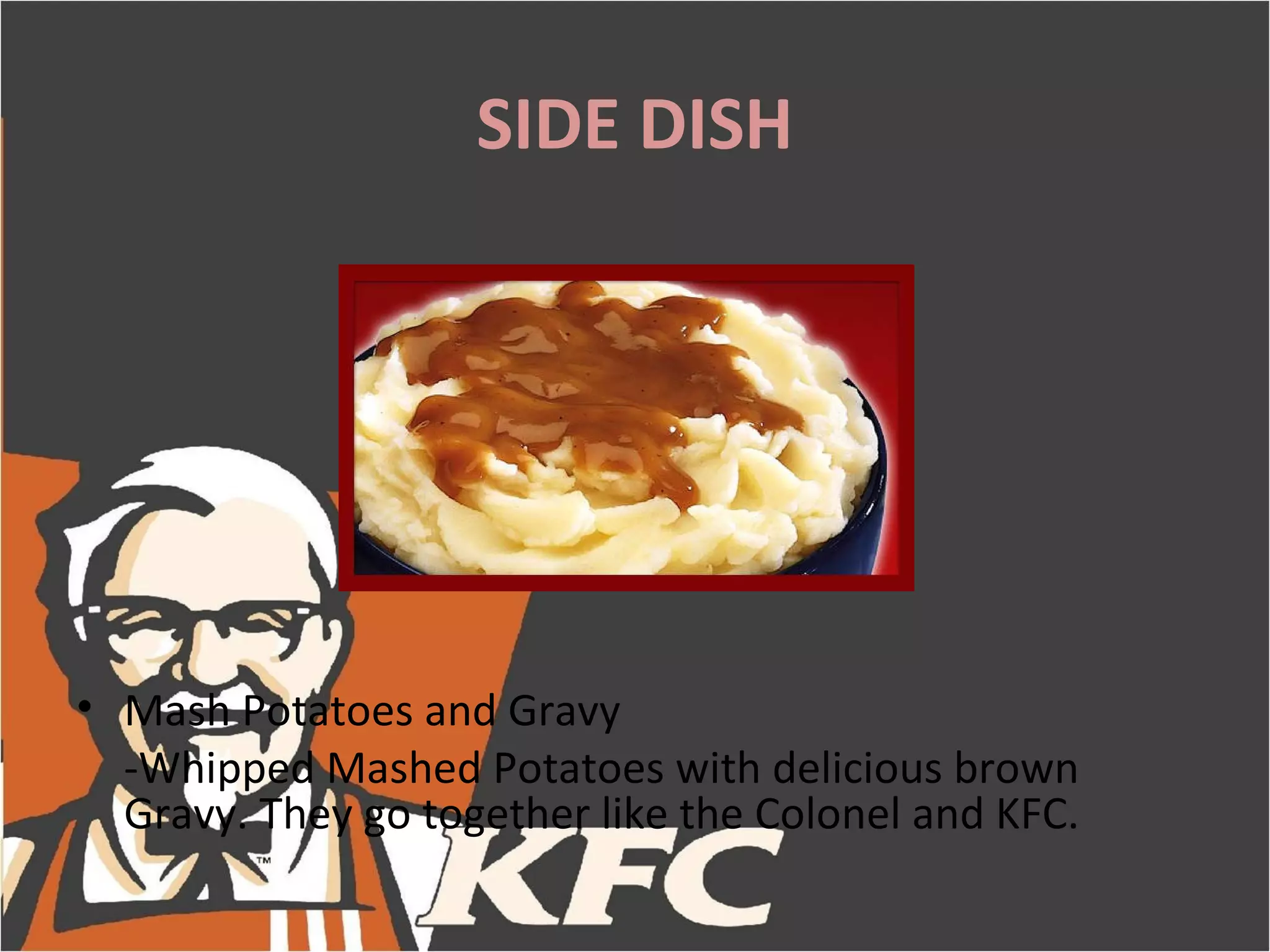 SIDE DISH




• Mash Potatoes and Gravy
  -Whipped Mashed Potatoes with delicious brown
  Gravy. They go together like the Colonel and KFC.
 