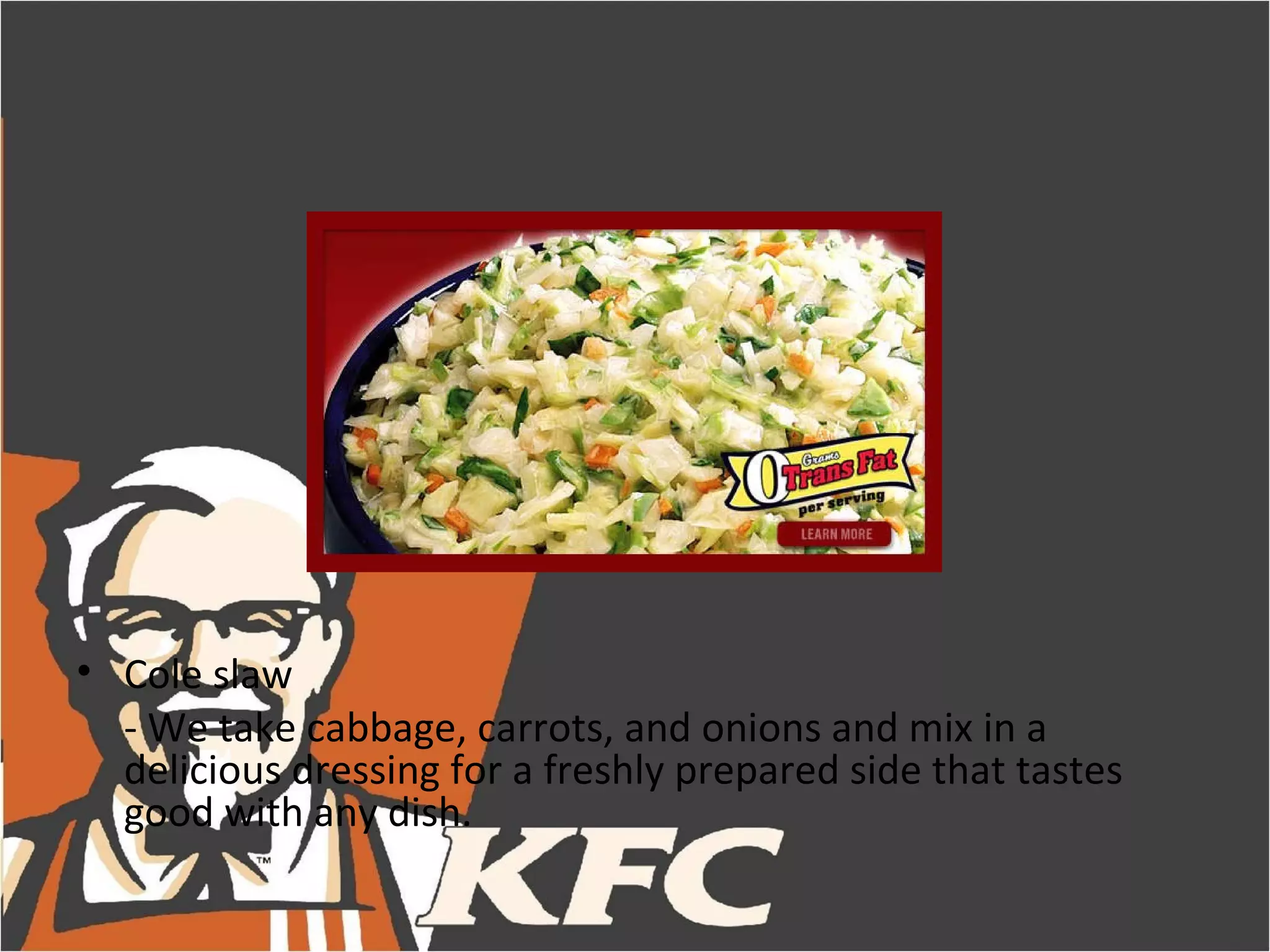 • Cole slaw
  - We take cabbage, carrots, and onions and mix in a
  delicious dressing for a freshly prepared side that tastes
  good with any dish.
 