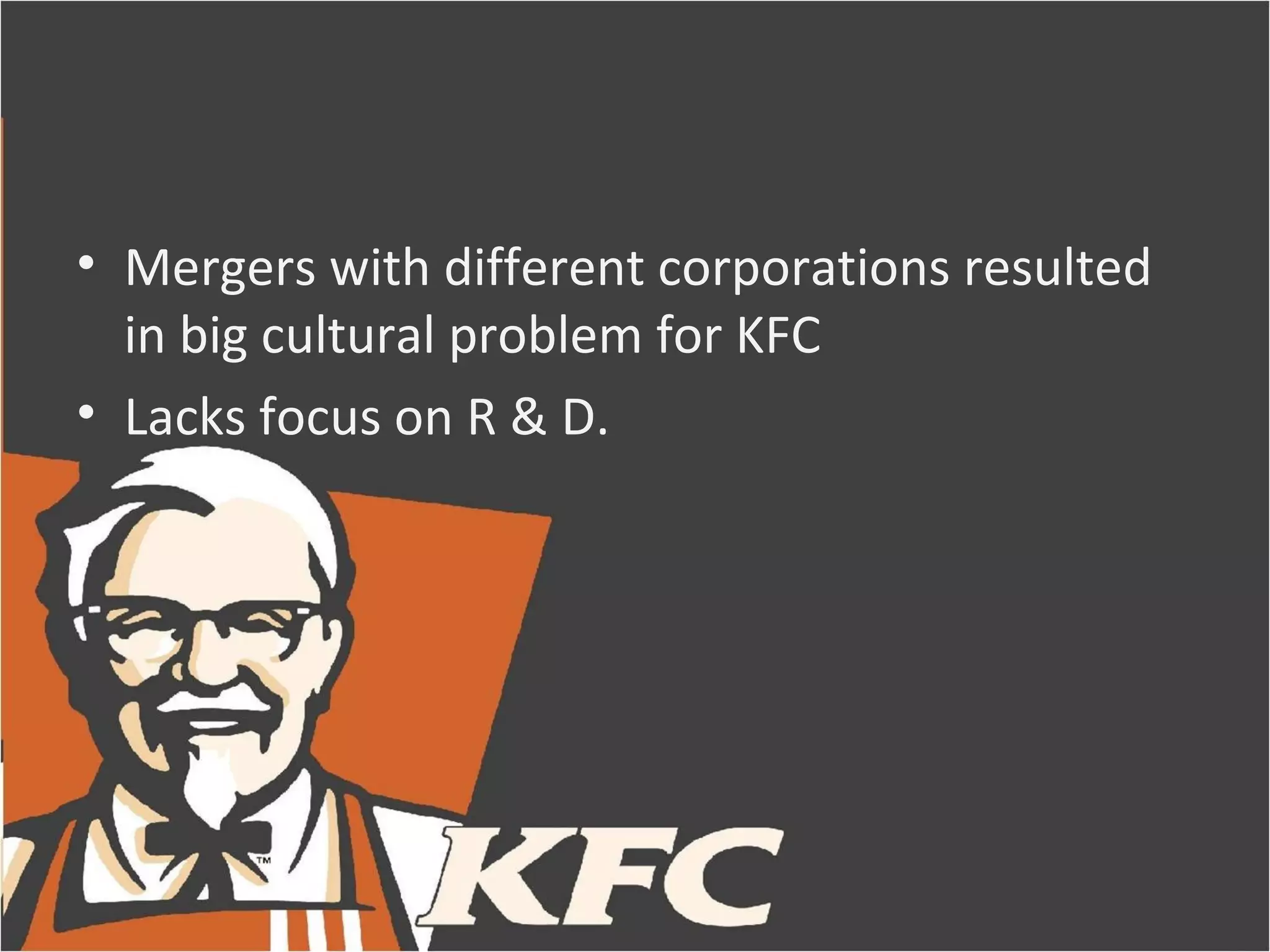 • Mergers with different corporations resulted
  in big cultural problem for KFC
• Lacks focus on R & D.
 