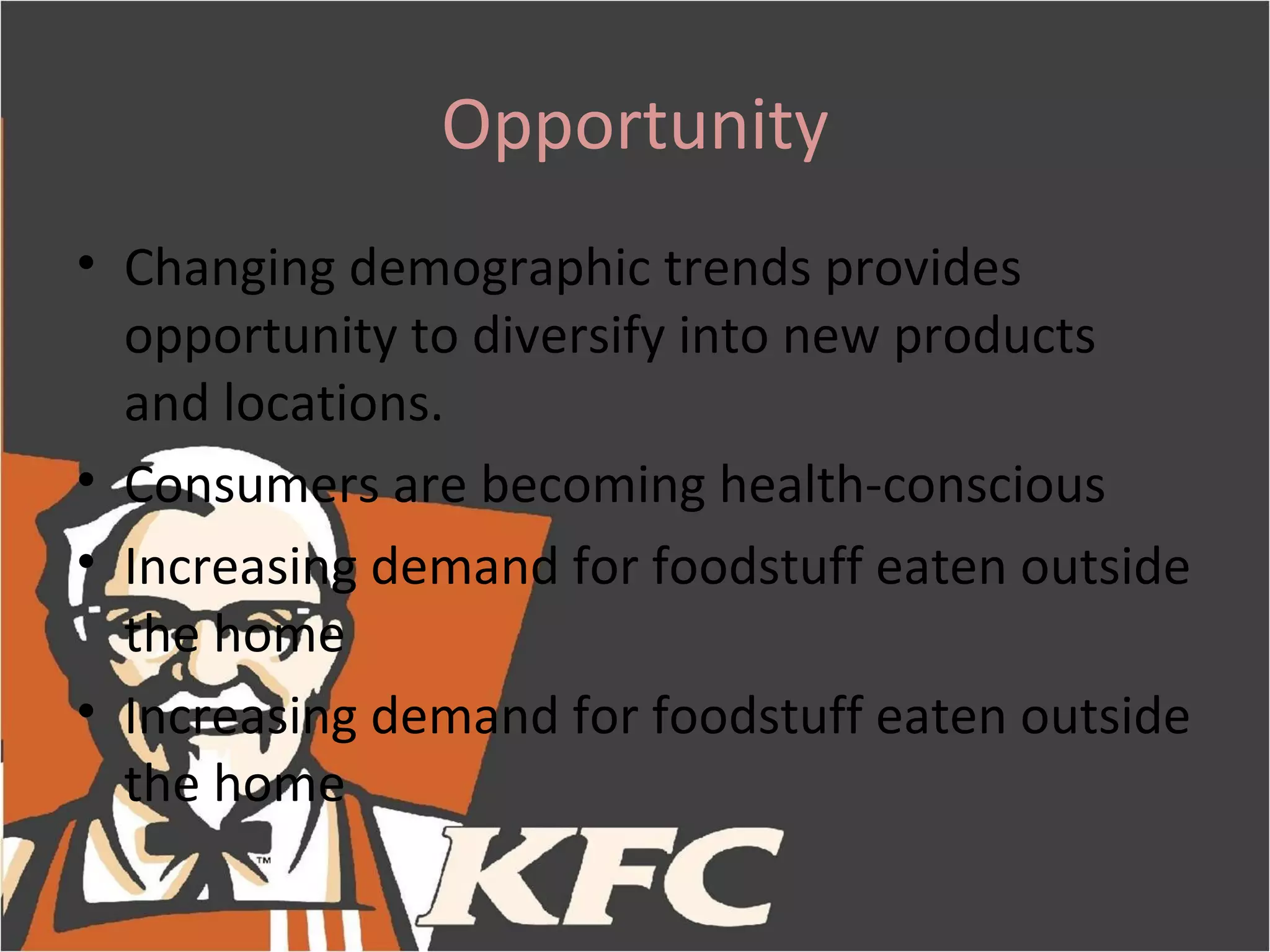 Opportunity
• Changing demographic trends provides
  opportunity to diversify into new products
  and locations.
• Consumers are becoming health-conscious
• Increasing demand for foodstuff eaten outside
  the home
• Increasing demand for foodstuff eaten outside
  the home
 