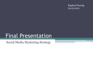 Raphael Koenig
                                  03.23.2012




Final Presentation
Social Media Marketing Strategy
 