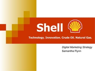 Shell
Technology. Innovation. Crude Oil. Natural Gas.


                        Digital Marketing Strategy
                        Samantha Flynn
 