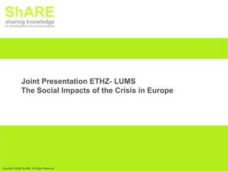 Joint Presentation ETHZ- LUMS
               The Social Impacts of the Crisis in Europe




Copyright ©2008 ShARE. All Rights Reserved
 