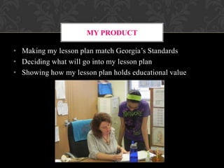 MY PRODUCT
• Making my lesson plan match Georgia’s Standards
• Deciding what will go into my lesson plan
• Showing how my lesson plan holds educational value