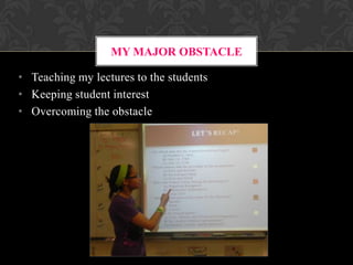 MY MAJOR OBSTACLE
• Teaching my lectures to the students
• Keeping student interest
• Overcoming the obstacle