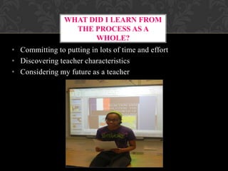 WHAT DID I LEARN FROM
THE PROCESS AS A
WHOLE?
• Committing to putting in lots of time and effort
• Discovering teacher characteristics
• Considering my future as a teacher