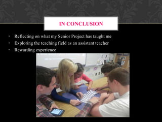 IN CONCLUSION
• Reflecting on what my Senior Project has taught me
• Exploring the teaching field as an assistant teacher
• Rewarding experience