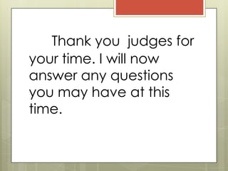 Thank you judges for
your time. I will now
answer any questions
you may have at this
time.
 