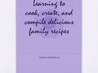 Learning to
cook, create, and
compile delicious
  family recipes

    Jasmine Fahrnbauer
 