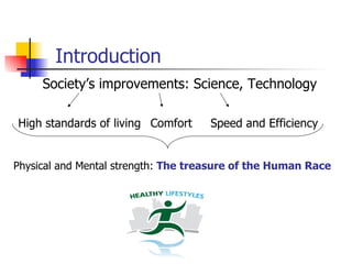 Introduction
     Society’s improvements: Science, Technology

High standards of living Comfort     Speed and Efficiency


Physical and Mental strength: The treasure of the Human Race
 