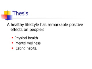 Thesis
A healthy lifestyle has remarkable positive
  effects on people's
     Physical health
      Mental wellness
      Eating habits.
 