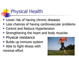 Physical Health
   Lower risk of having chronic diseases
   Less chances of having cardiovascular problems
   Control and Reduce Hypertension
   Strengthening the heart and body muscles
   Physical resistance
 Builds up immune system
 Able to fight illness with

minimal effort
 
