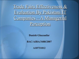 Trade Fairs Effectiveness &
Evaluation By Pakistani IT
Companies – A Managerial
        Perception

       Danish Ghazanfar

      BAC/AIBA/3488/2007

          A10731012
 