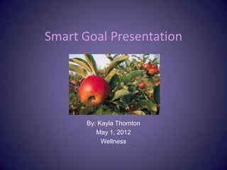 Smart Goal Presentation




       By: Kayla Thornton
          May 1, 2012
            Wellness
 