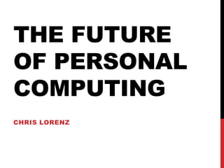 THE FUTURE
OF PERSONAL
COMPUTING
CHRIS LORENZ
 