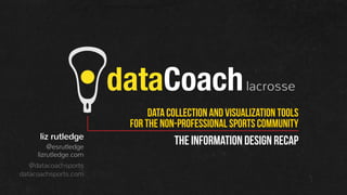 dataCoach lacrosse
                              data collection and visualization tools
                         for tHE non-professional SPORTS COMMUNITY
      liz rutledge
         @esrutledge
                                    THE INFORMATION DESIGN RECAP
     lizrutledge.com
   @datacoachsports
datacoachsports.com
 