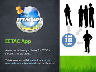 EETAC App
A new revolutionary software for EETAC’s
students and teachers.

This App comes with localization, routing
mechanisms, social network and much more!
 