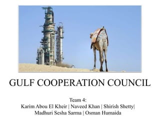 GULF COOPERATION COUNCIL
                       Team 4:
  Karim Abou El Kheir | Naveed Khan | Shirish Shetty|
       Madhuri Sesha Sarma | Osman Humaida
 