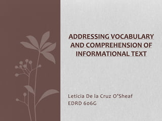ADDRESSING VOCABULARY
AND COMPREHENSION OF
  INFORMATIONAL TEXT




Leticia De la Cruz O’Sheaf
EDRD 606G
 