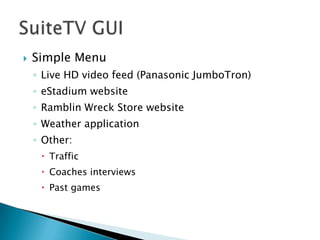    Simple Menu
    ◦ Live HD video feed (Panasonic JumboTron)
    ◦ eStadium website
    ◦ Ramblin Wreck Store website
    ◦ Weather application
    ◦ Other:
      Traffic
      Coaches interviews
      Past games
 