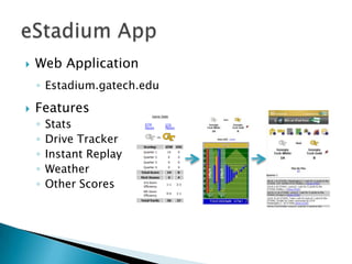    Web Application
    ◦ Estadium.gatech.edu

   Features
    ◦   Stats
    ◦   Drive Tracker
    ◦   Instant Replay
    ◦   Weather
    ◦   Other Scores
 