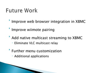 
    Improve web browser integration in XBMC

    Improve wiimote pairing

    Add native multicast streaming to XBMC
    ◦ Eliminate VLC multicast relay


    Further menu customization
    ◦ Additional applications
 