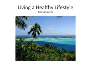 Living a Healthy Lifestyle
         Jessica Squires
 
