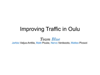 Improving Traffic in Oulu
                        Team Blue
Jarkko Vatjus-Anttila, Matti Pouke, Nervo Verdezoto, Matteo Picozzi
 
