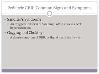 Pediatric GER: Common Signs and Symptoms

 Sandifer’s Syndrome
   An exaggerated form of “arching”, often involves neck
    hyperextension
 Gagging and Choking
   A classic symptom of GER, as liquid nears the airway
 