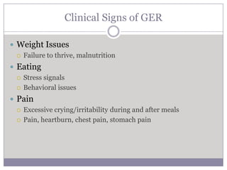 Clinical Signs of GER

 Weight Issues
   Failure to thrive, malnutrition

 Eating
   Stress signals

   Behavioral issues

 Pain
   Excessive crying/irritability during and after meals

   Pain, heartburn, chest pain, stomach pain
 
