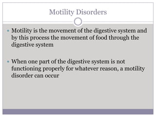 Motility Disorders

 Motility is the movement of the digestive system and
 by this process the movement of food through the
 digestive system

 When one part of the digestive system is not
 functioning properly for whatever reason, a motility
 disorder can occur
 