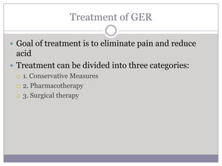 Treatment of GER

 Goal of treatment is to eliminate pain and reduce
  acid
 Treatment can be divided into three categories:
    1. Conservative Measures
    2. Pharmacotherapy
    3. Surgical therapy
 