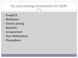 Up and coming treatments for GER:

 EsophyX
 Melatonin
 Gastric pacing
 Baclofen
 Acupuncture
 New Medications
 Durasphere
 