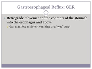 Gastroesophageal Reflux: GER

 Retrograde movement of the contents of the stomach
 into the esophagus and above
    Can manifest as violent vomiting or a “wet” burp
 