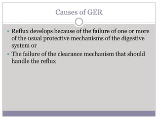 Causes of GER

 Reflux develops because of the failure of one or more
  of the usual protective mechanisms of the digestive
  system or
 The failure of the clearance mechanism that should
  handle the reflux
 