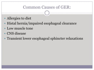 Common Causes of GER:

 Allergies to diet
 Histal hernia/impaired esophageal clearance
 Low muscle tone
 CNS disease
 Transient lower esophageal sphincter relaxations
 
