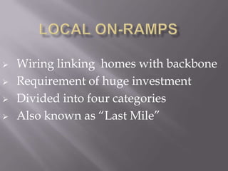   Wiring linking homes with backbone
   Requirement of huge investment
   Divided into four categories
   Also known as “Last Mile”
 