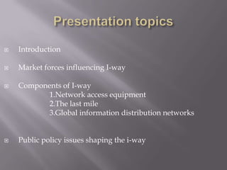    Introduction

   Market forces influencing I-way

   Components of I-way
           1.Network access equipment
           2.The last mile
           3.Global information distribution networks


   Public policy issues shaping the i-way
 