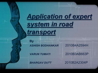 Application of expert
system in road
transport
By
ASHISH BODHANKAR   2010B4A2594H

VARUN TUMATI       2010B3AB663P

BHARGAV DUTT       2010B2A2304P
 