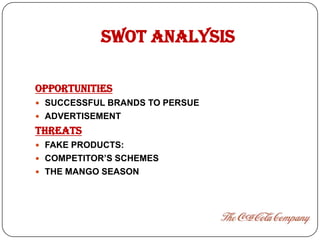 SWOT ANALYSIS

OPPORTUNITIES
 SUCCESSFUL BRANDS TO PERSUE
 ADVERTISEMENT
THREATS
 FAKE PRODUCTS:
 COMPETITOR’S SCHEMES
 THE MANGO SEASON
 
