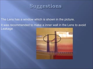 The Lens has a window which is shown in the picture.
It was recommended to make a inner wall in the Lens to avoid
Leakage
 
