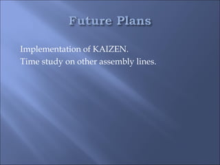 Implementation of KAIZEN.
Time study on other assembly lines.
 