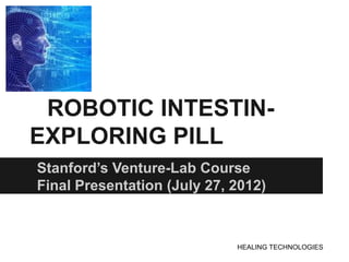 ROBOTIC INTESTIN-
EXPLORING PILL
Stanford’s Venture-Lab Course
Final Presentation (July 27, 2012)



                             HEALING TECHNOLOGIES
 