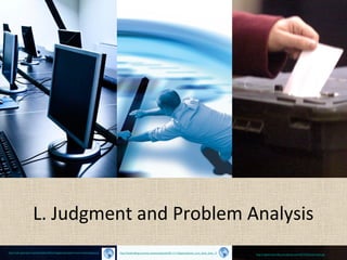 L. Judgment and Problem Analysis
http://cdn.openspark.co/sites/default/files/images/openspark-event-technology.png   http://lukelimblog.com/wp-content/uploads/2011/11/bigstockphoto_turn_back_time_104561.jpg   http://registrarism.files.wordpress.com/2012/02/ballot-box.jpg
 