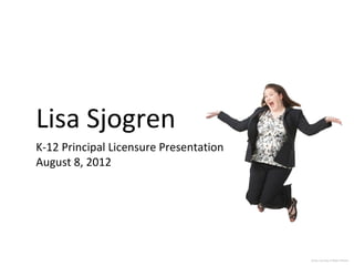 Lisa Sjogren
K-12 Principal Licensure Presentation
August 8, 2012




                                        photo courtesy of Robin Hanson
 