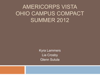 AMERICORPS VISTA
OHIO CAMPUS COMPACT
    SUMMER 2012




      Kyra Lammers
        Lia Crosby
       Glenn Sutula
 