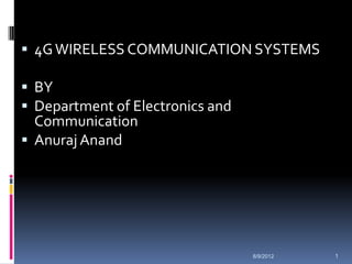  4G WIRELESS COMMUNICATION SYSTEMS

 BY
 Department of Electronics and
  Communication
 Anuraj Anand




                                  8/9/2012   1
 
